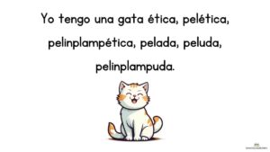 trabalenguas Yo tengo una gata ética, pelética, pelinplampética, pelada, peluda, pelinplampuda.